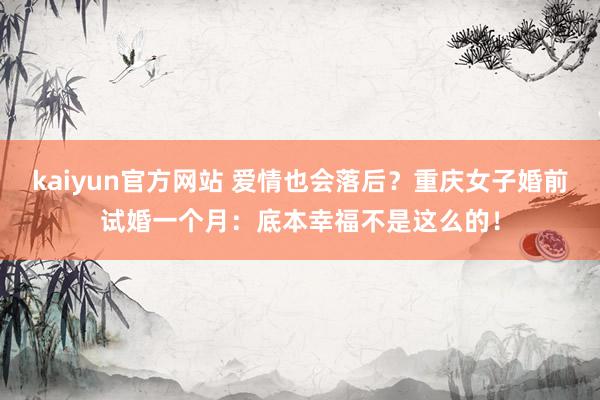kaiyun官方网站 爱情也会落后？重庆女子婚前试婚一个月：底本幸福不是这么的！