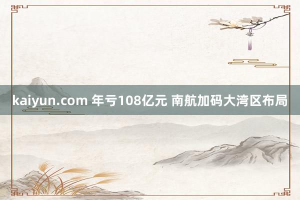 kaiyun.com 年亏108亿元 南航加码大湾区布局