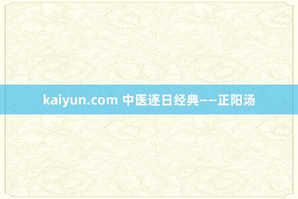 kaiyun.com 中医逐日经典——正阳汤