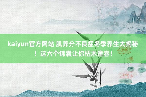 kaiyun官方网站 肌养分不良症冬季养生大揭秘！这六个锦囊让你枯木逢春！