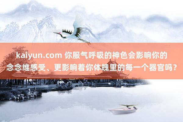 kaiyun.com 你服气呼吸的神色会影响你的念念维感受、更影响着你体魄里的每一个器官吗？