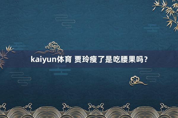 kaiyun体育 贾玲瘦了是吃腰果吗？