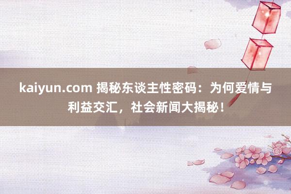 kaiyun.com 揭秘东谈主性密码：为何爱情与利益交汇，社会新闻大揭秘！