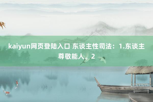 kaiyun网页登陆入口 东谈主性司法：1.东谈主尊敬能人。2