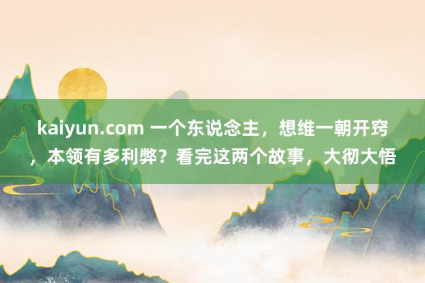 kaiyun.com 一个东说念主，想维一朝开窍，本领有多利弊？看完这两个故事，大彻大悟