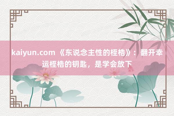 kaiyun.com 《东说念主性的桎梏》：翻开幸运桎梏的钥匙，是学会放下