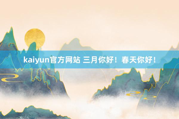 kaiyun官方网站 三月你好！春天你好！