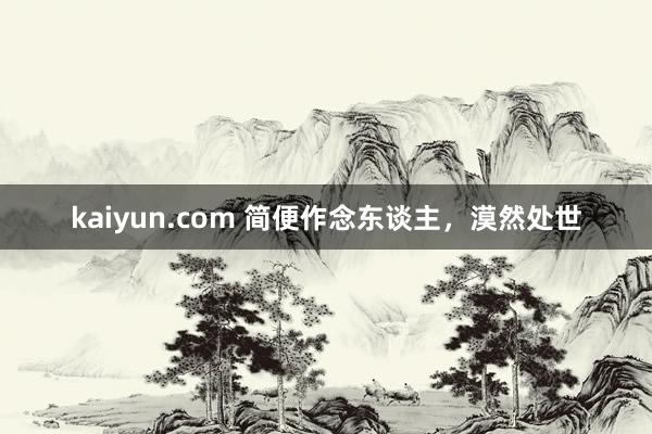 kaiyun.com 简便作念东谈主，漠然处世