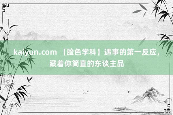kaiyun.com 【脸色学科】遇事的第一反应，藏着你简直的东谈主品
