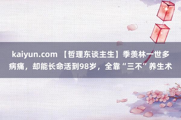 kaiyun.com 【哲理东谈主生】季羡林一世多病痛，却能长命活到98岁，全靠“三不”养生术