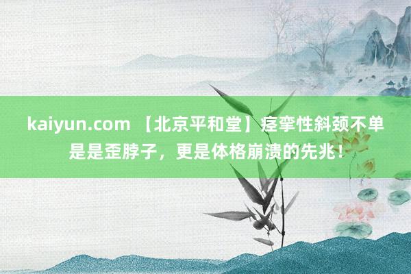 kaiyun.com 【北京平和堂】痉挛性斜颈不单是是歪脖子，更是体格崩溃的先兆！