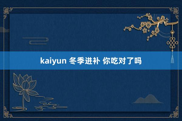kaiyun 冬季进补 你吃对了吗