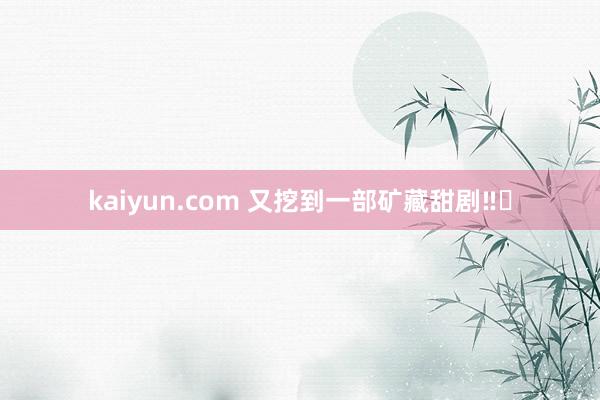 kaiyun.com 又挖到一部矿藏甜剧‼️