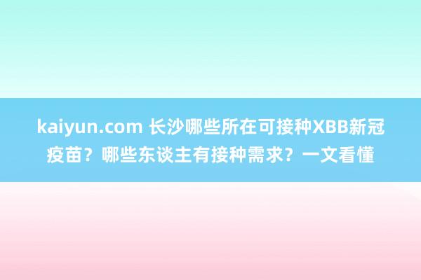 kaiyun.com 长沙哪些所在可接种XBB新冠疫苗？哪些东谈主有接种需求？一文看懂