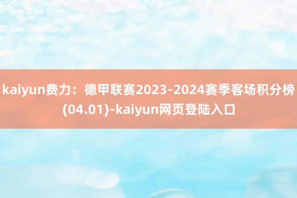 kaiyun费力：德甲联赛2023-2024赛季客场积分榜(04.01)-kaiyun网页登陆入口