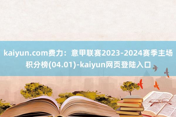 kaiyun.com费力：意甲联赛2023-2024赛季主场积分榜(04.01)-kaiyun网页登陆入口