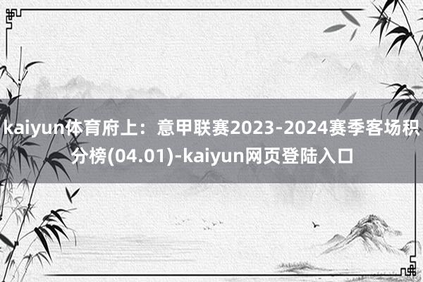 kaiyun体育府上：意甲联赛2023-2024赛季客场积分榜(04.01)-kaiyun网页登陆入口