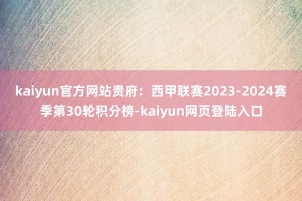 kaiyun官方网站贵府：西甲联赛2023-2024赛季第30轮积分榜-kaiyun网页登陆入口