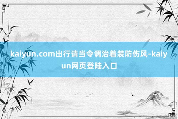 kaiyun.com出行请当令调治着装防伤风-kaiyun网页登陆入口