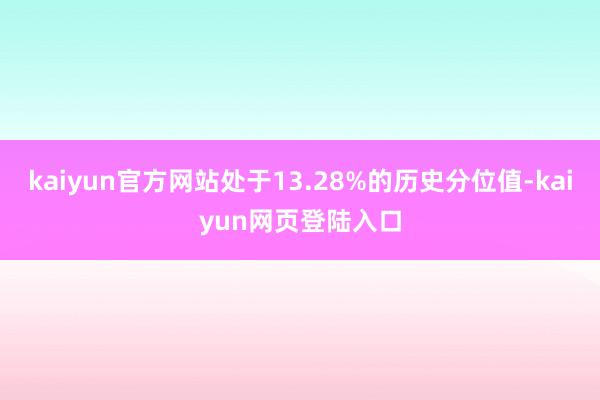 kaiyun官方网站处于13.28%的历史分位值-kaiyun网页登陆入口