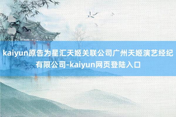kaiyun原告为星汇天姬关联公司广州天姬演艺经纪有限公司-kaiyun网页登陆入口