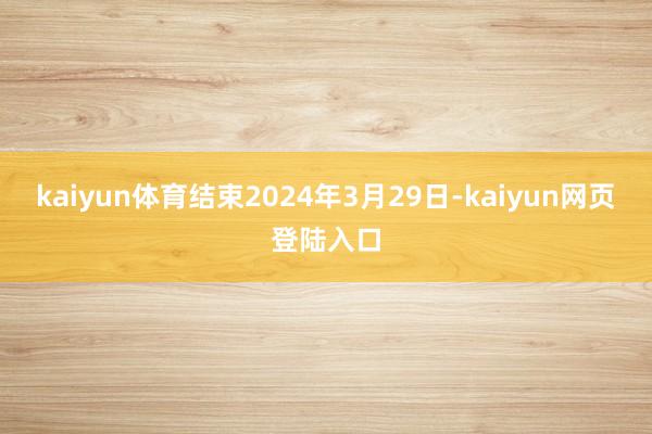 kaiyun体育结束2024年3月29日-kaiyun网页登陆入口