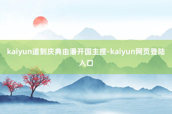 kaiyun追到庆典由潘开国主捏-kaiyun网页登陆入口