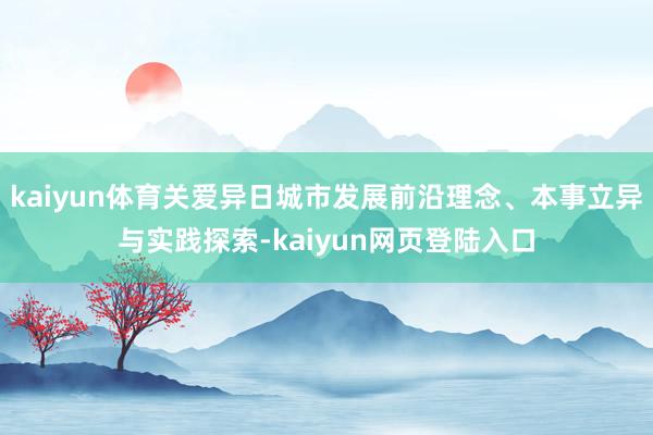 kaiyun体育关爱异日城市发展前沿理念、本事立异与实践探索-kaiyun网页登陆入口