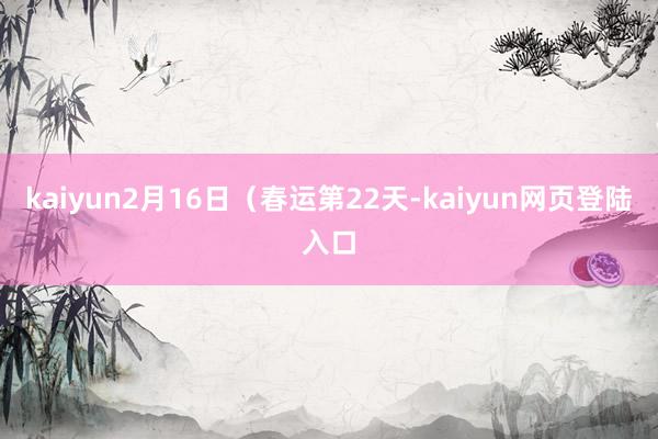 kaiyun　　2月16日（春运第22天-kaiyun网页登陆入口