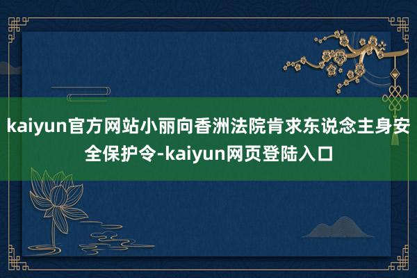 kaiyun官方网站小丽向香洲法院肯求东说念主身安全保护令-kaiyun网页登陆入口