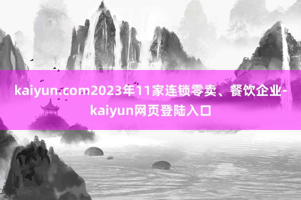 kaiyun.com2023年11家连锁零卖、餐饮企业-kaiyun网页登陆入口