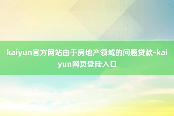 kaiyun官方网站由于房地产领域的问题贷款-kaiyun网页登陆入口