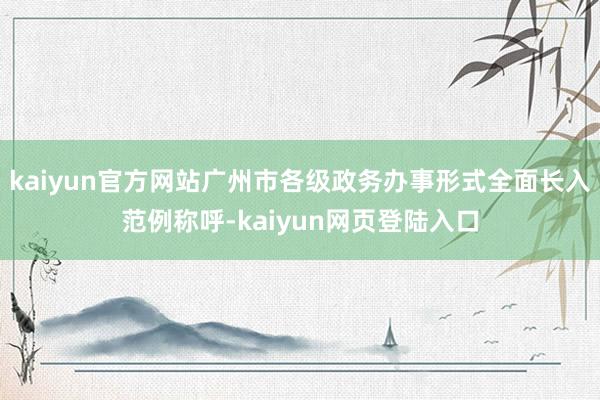 kaiyun官方网站广州市各级政务办事形式全面长入范例称呼-kaiyun网页登陆入口