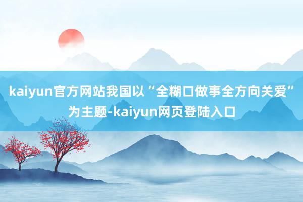 kaiyun官方网站我国以“全糊口做事全方向关爱”为主题-kaiyun网页登陆入口