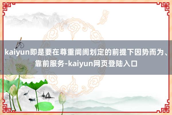 kaiyun即是要在尊重阛阓划定的前提下因势而为、靠前服务-kaiyun网页登陆入口