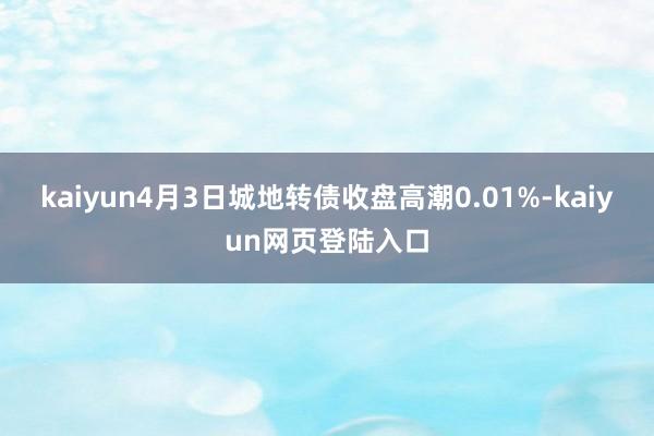 kaiyun4月3日城地转债收盘高潮0.01%-kaiyun网页登陆入口