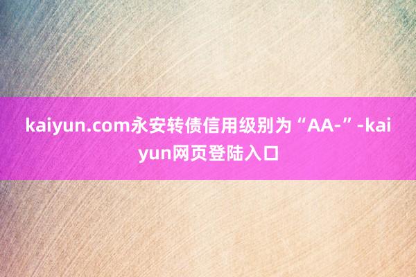 kaiyun.com永安转债信用级别为“AA-”-kaiyun网页登陆入口