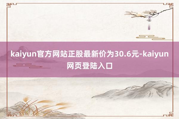 kaiyun官方网站正股最新价为30.6元-kaiyun网页登陆入口