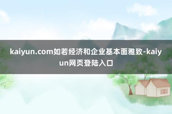 kaiyun.com如若经济和企业基本面雅致-kaiyun网页登陆入口