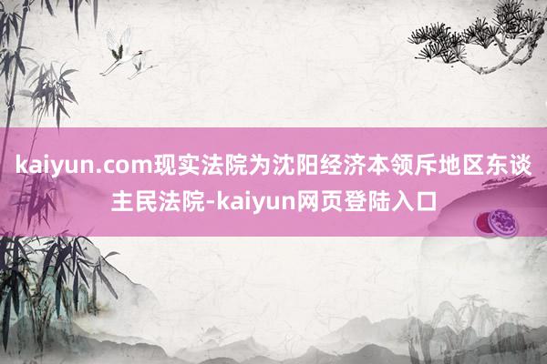 kaiyun.com现实法院为沈阳经济本领斥地区东谈主民法院-kaiyun网页登陆入口