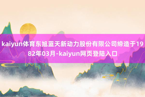 kaiyun体育东旭蓝天新动力股份有限公司缔造于1982年03月-kaiyun网页登陆入口