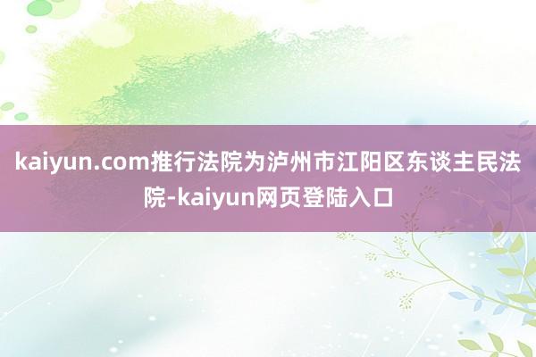 kaiyun.com推行法院为泸州市江阳区东谈主民法院-kaiyun网页登陆入口