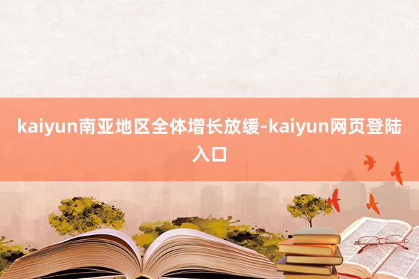 kaiyun南亚地区全体增长放缓-kaiyun网页登陆入口