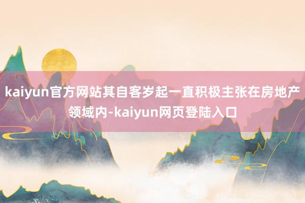 kaiyun官方网站其自客岁起一直积极主张在房地产领域内-kaiyun网页登陆入口