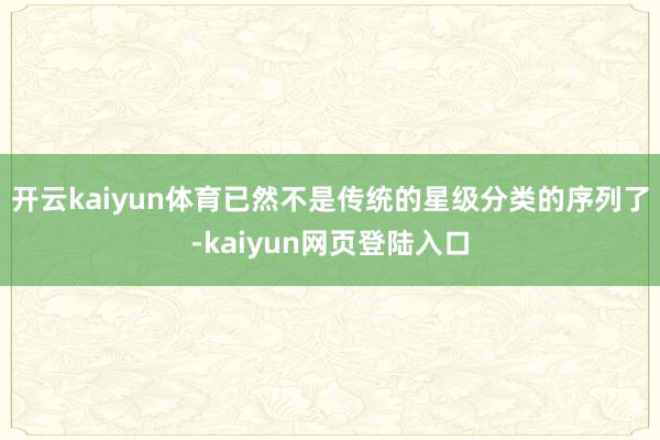 开云kaiyun体育已然不是传统的星级分类的序列了-kaiyun网页登陆入口