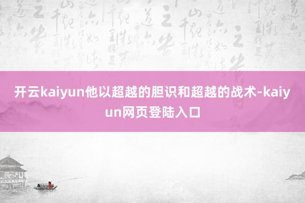 开云kaiyun他以超越的胆识和超越的战术-kaiyun网页登陆入口