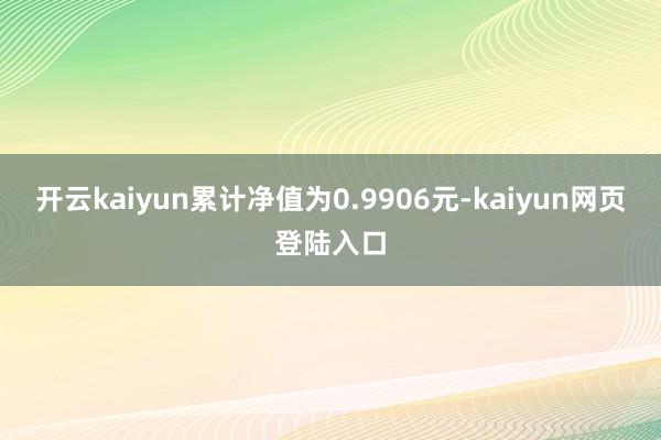 开云kaiyun累计净值为0.9906元-kaiyun网页登陆入口