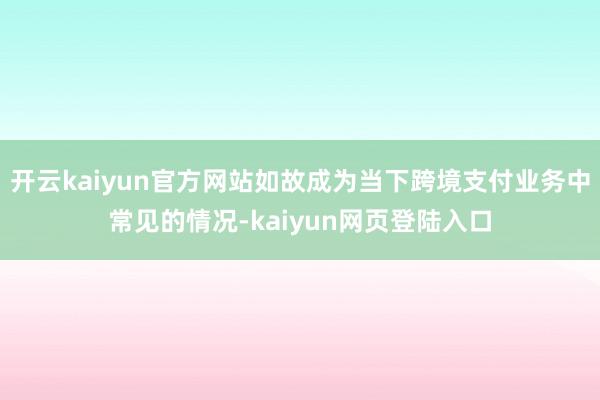 开云kaiyun官方网站如故成为当下跨境支付业务中常见的情况-kaiyun网页登陆入口