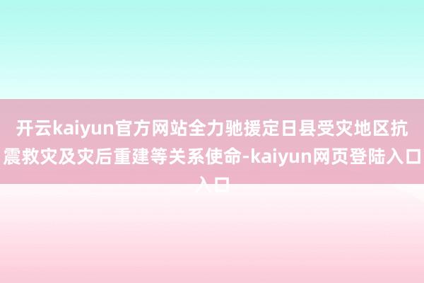 开云kaiyun官方网站全力驰援定日县受灾地区抗震救灾及灾后重建等关系使命-kaiyun网页登陆入口