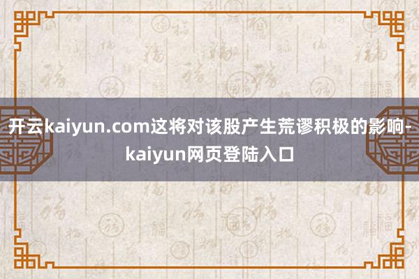 开云kaiyun.com这将对该股产生荒谬积极的影响-kaiyun网页登陆入口